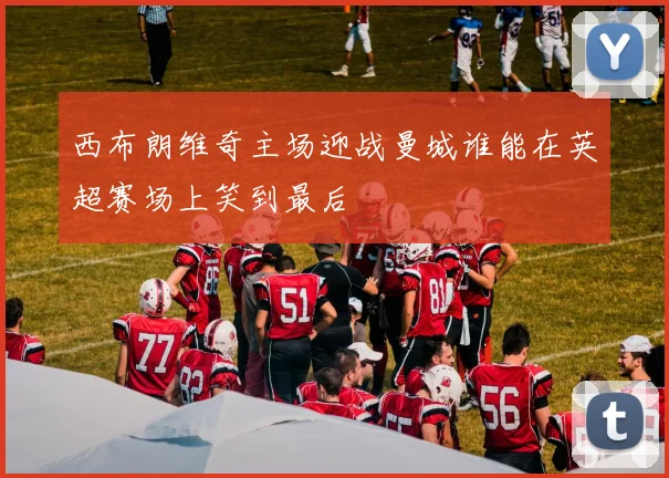 西布朗维奇主场迎战曼城谁能在英超赛场上笑到最后