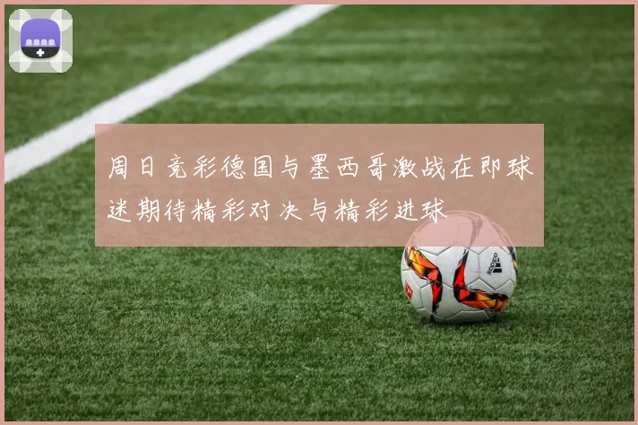 周日竞彩德国与墨西哥激战在即球迷期待精彩对决与精彩进球
