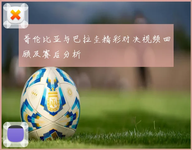 哥伦比亚与巴拉圭精彩对决视频回顾及赛后分析