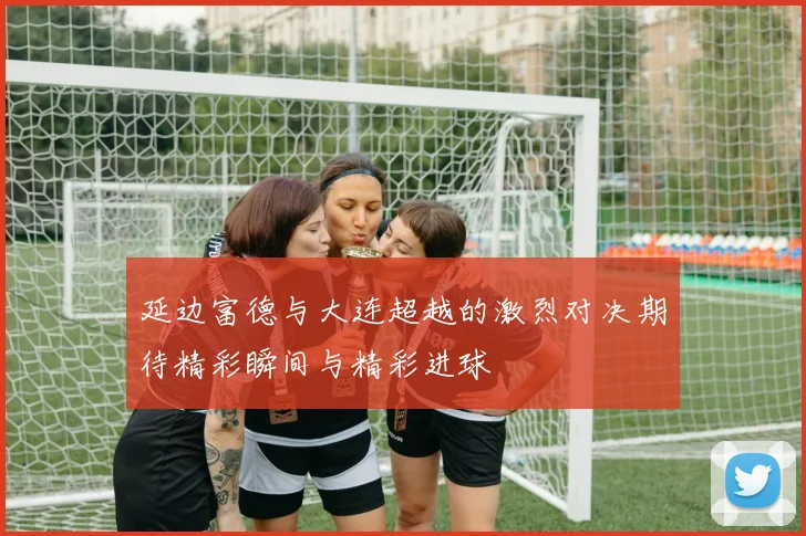 延边富德与大连超越的激烈对决期待精彩瞬间与精彩进球