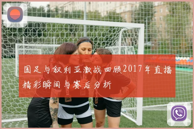 国足与叙利亚激战回顾2017年直播精彩瞬间与赛后分析