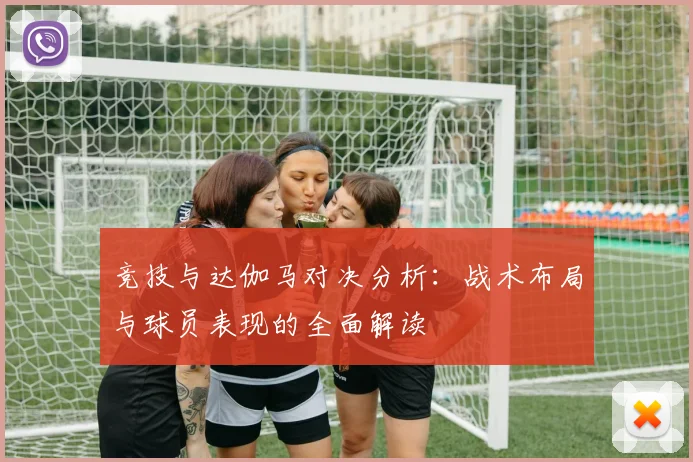 竞技与达伽马对决分析：战术布局与球员表现的全面解读