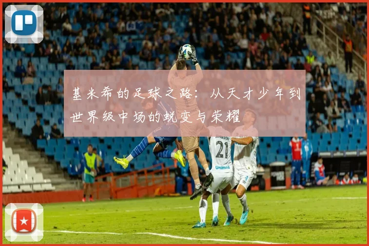 基米希的足球之路：从天才少年到世界级中场的蜕变与荣耀