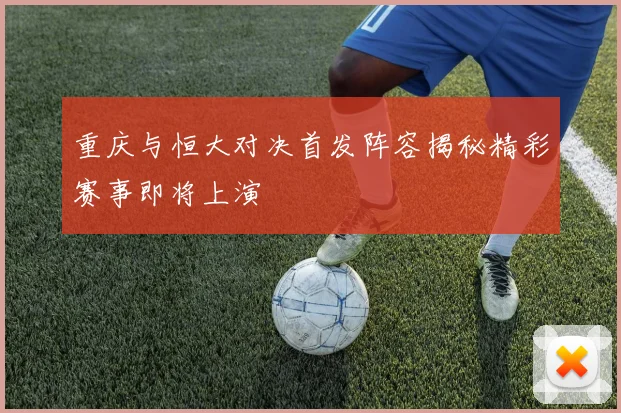 重庆与恒大对决首发阵容揭秘精彩赛事即将上演