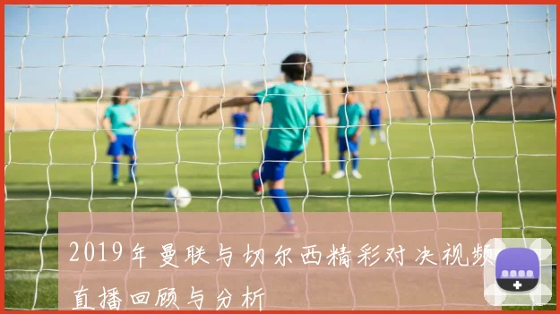 2019年曼联与切尔西精彩对决视频直播回顾与分析