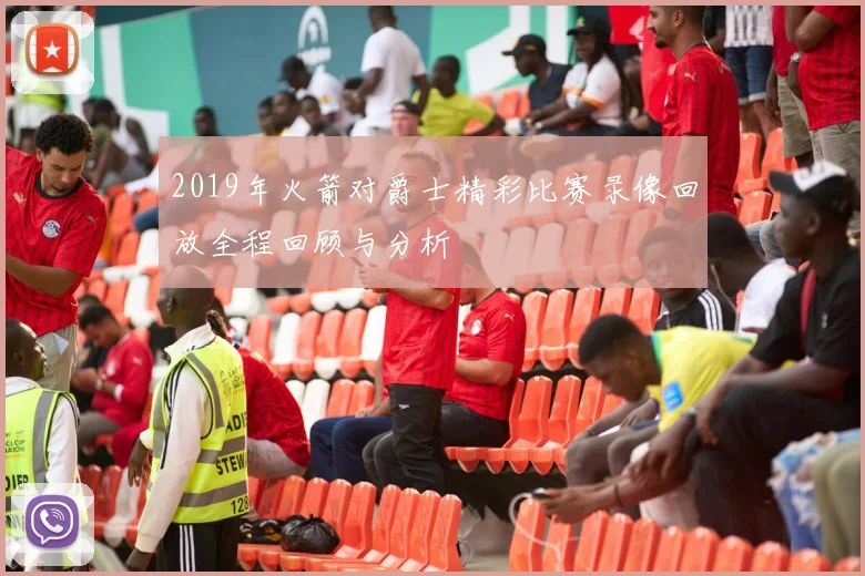2019年火箭对爵士精彩比赛录像回放全程回顾与分析