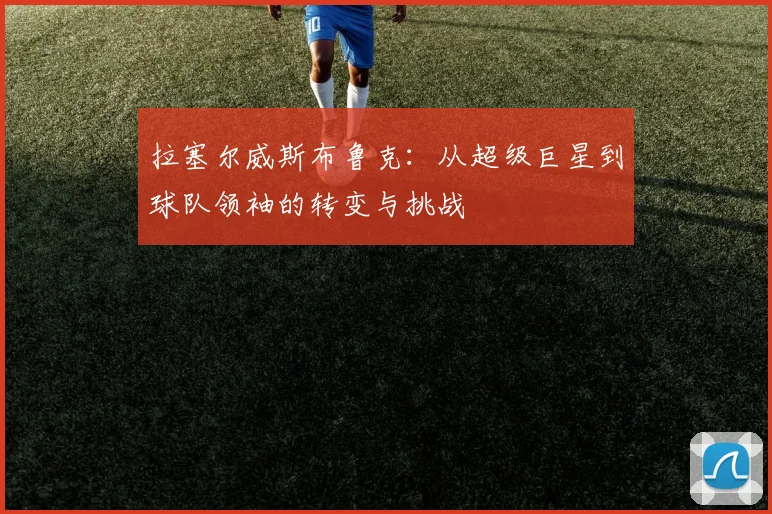 拉塞尔威斯布鲁克：从超级巨星到球队领袖的转变与挑战