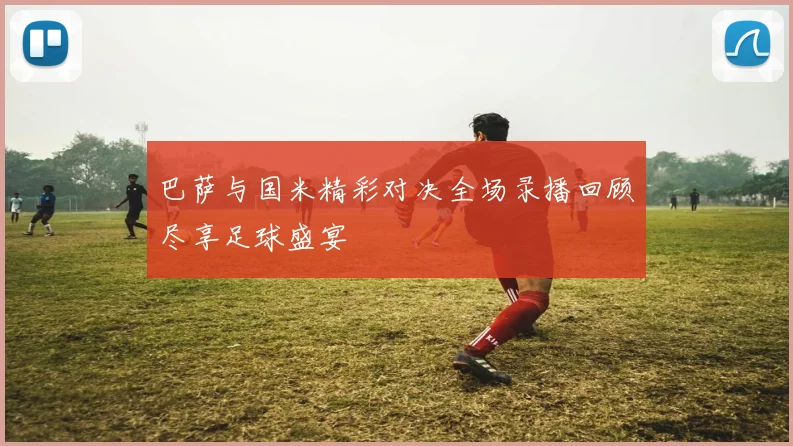 巴萨与国米精彩对决全场录播回顾尽享足球盛宴