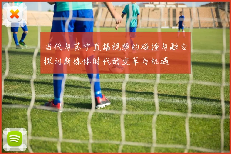 当代与苏宁直播视频的碰撞与融合探讨新媒体时代的变革与机遇