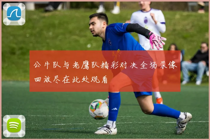 公牛队与老鹰队精彩对决全场录像回放尽在此处观看