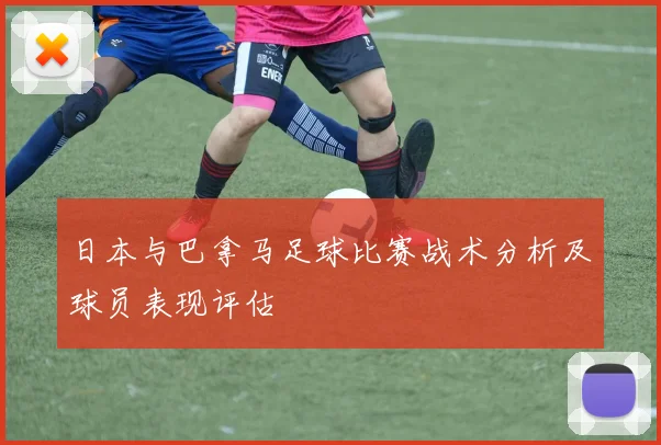 日本与巴拿马足球比赛战术分析及球员表现评估