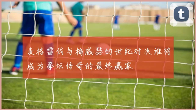 麦格雷伐与梅威瑟的世纪对决谁将成为拳坛传奇的最终赢家