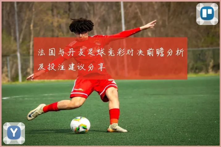 法国与丹麦足球竞彩对决前瞻分析及投注建议分享