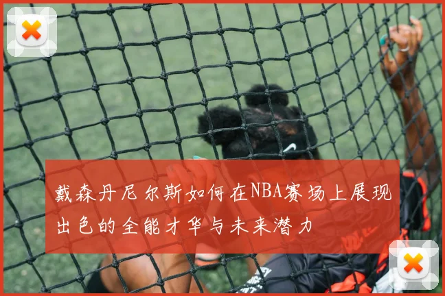 戴森丹尼尔斯如何在NBA赛场上展现出色的全能才华与未来潜力