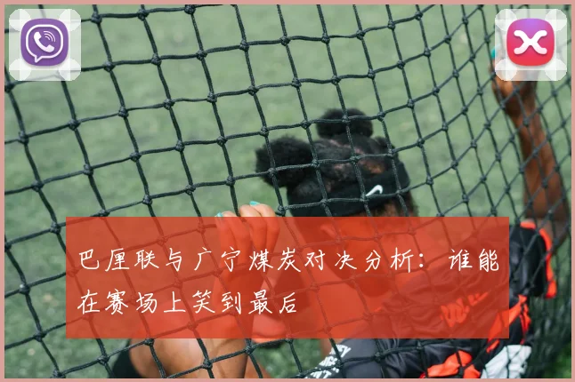 巴厘联与广宁煤炭对决分析：谁能在赛场上笑到最后