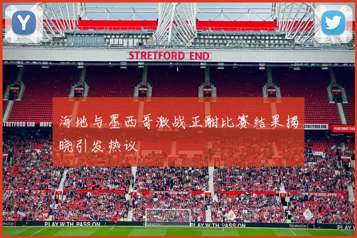 海地与墨西哥激战正酣比赛结果揭晓引发热议