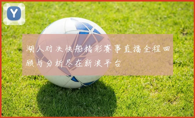 湖人对决快船精彩赛事直播全程回顾与分析尽在新浪平台