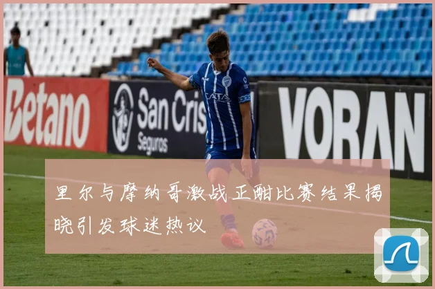 里尔与摩纳哥激战正酣比赛结果揭晓引发球迷热议