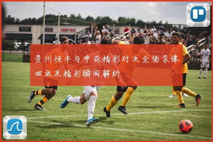 贵州恒丰与申花精彩对决全场录像回放及精彩瞬间解析