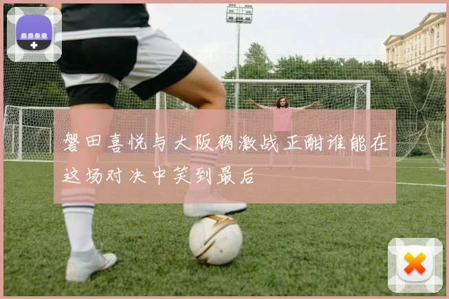 磐田喜悦与大阪鸦激战正酣谁能在这场对决中笑到最后