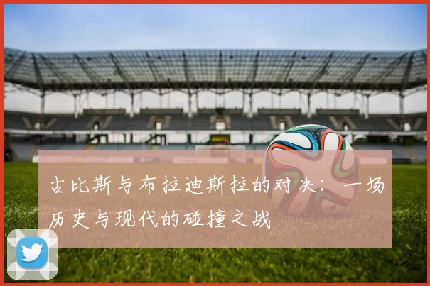 古比斯与布拉迪斯拉的对决：一场历史与现代的碰撞之战