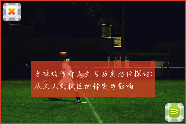 李禄的传奇人生与历史地位探讨：从文人到权臣的转变与影响