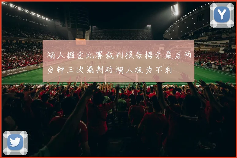 湖人掘金比赛裁判报告揭示最后两分钟三次漏判对湖人极为不利