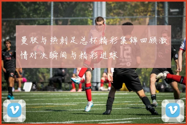 曼联与热刺足总杯精彩集锦回顾激情对决瞬间与精彩进球