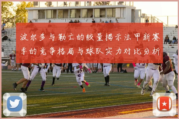 波尔多与勒亡的较量揭示法甲新赛季的竞争格局与球队实力对比分析