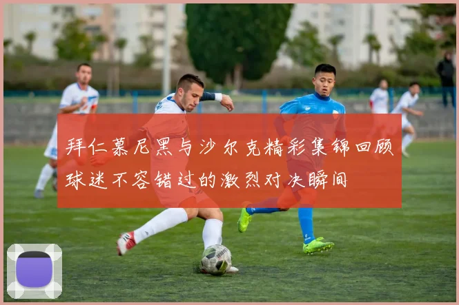 拜仁慕尼黑与沙尔克精彩集锦回顾球迷不容错过的激烈对决瞬间