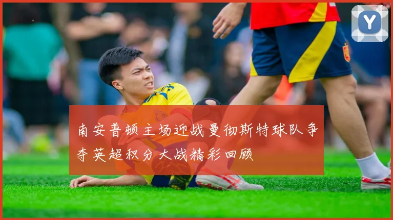 南安普顿主场迎战曼彻斯特球队争夺英超积分大战精彩回顾