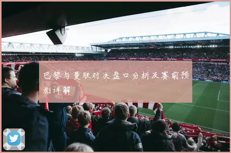 巴黎与曼联对决盘口分析及赛前预测详解