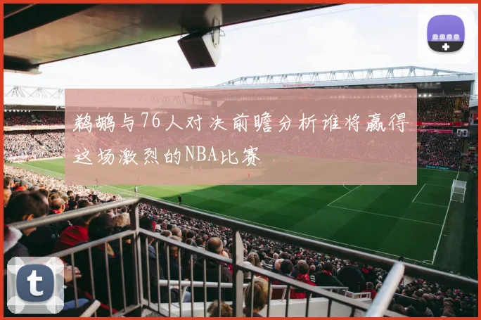 鹈鹕与76人对决前瞻分析谁将赢得这场激烈的NBA比赛