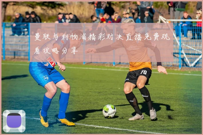 曼联与利物浦精彩对决直播免费观看攻略分享