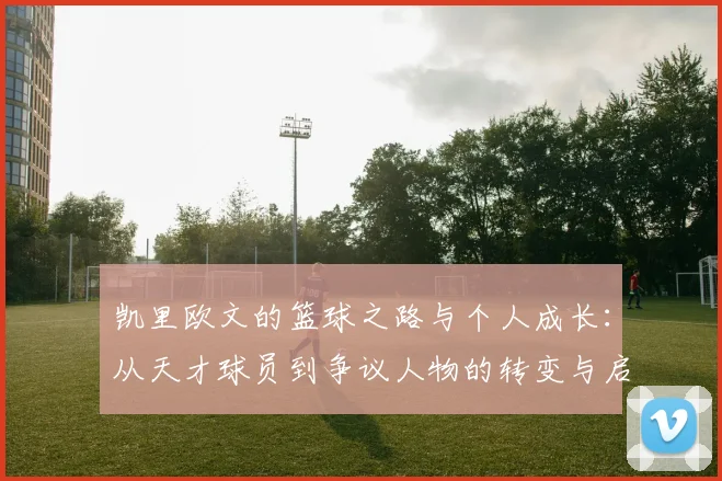 凯里欧文的篮球之路与个人成长：从天才球员到争议人物的转变与启示