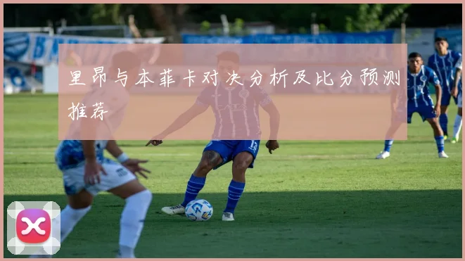 里昂与本菲卡对决分析及比分预测推荐