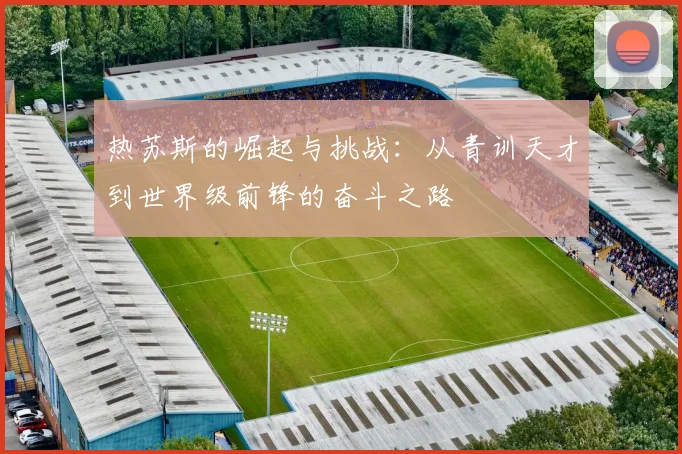 热苏斯的崛起与挑战：从青训天才到世界级前锋的奋斗之路