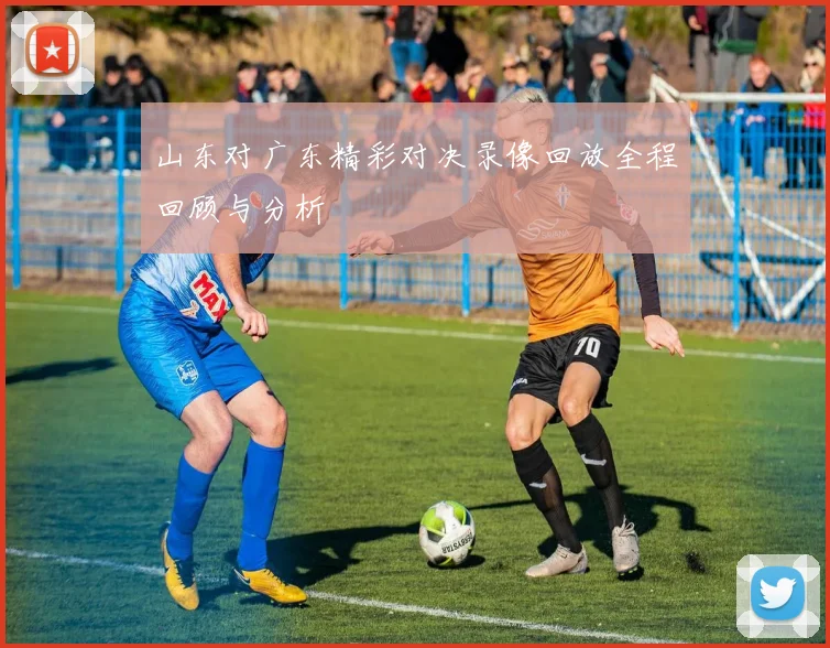 山东对广东精彩对决录像回放全程回顾与分析