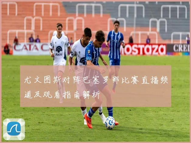 尤文图斯对阵巴塞罗那比赛直播频道及观看指南解析