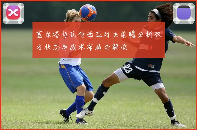 塞尔塔与瓦伦西亚对决前瞻分析双方状态与战术布局全解读