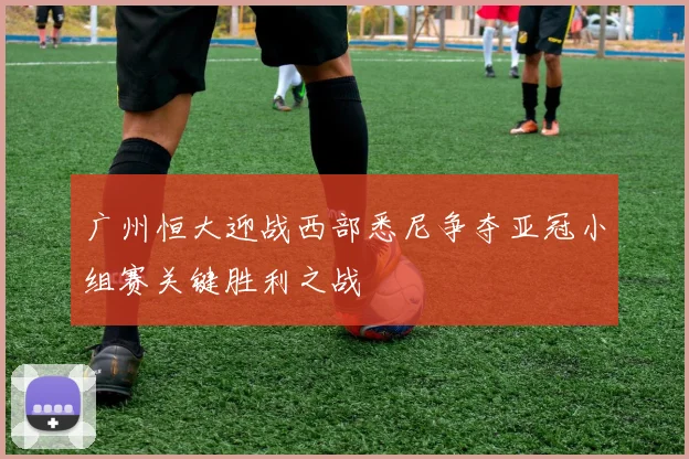 广州恒大迎战西部悉尼争夺亚冠小组赛关键胜利之战