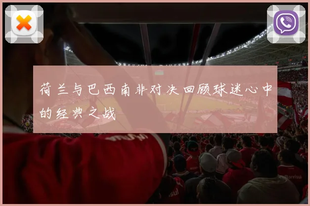 荷兰与巴西南非对决回顾球迷心中的经典之战
