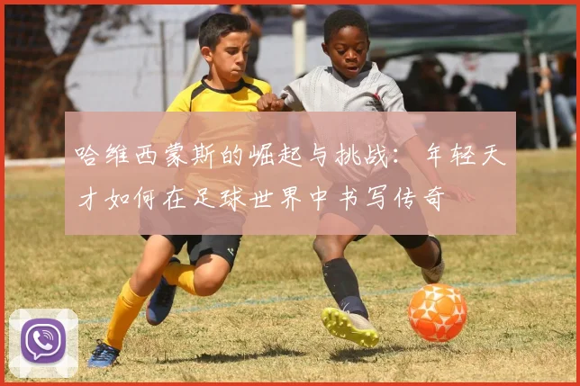 哈维西蒙斯的崛起与挑战：年轻天才如何在足球世界中书写传奇