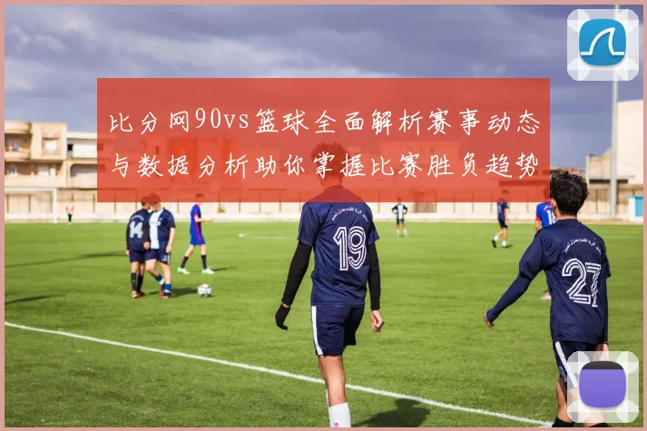 比分网90vs篮球全面解析赛事动态与数据分析助你掌握比赛胜负趋势