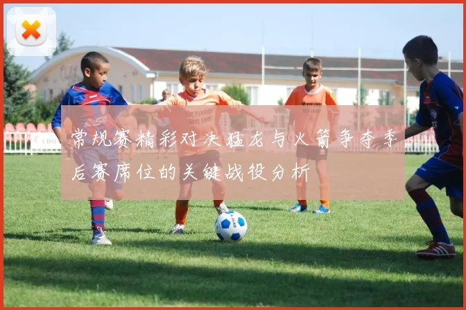 常规赛精彩对决猛龙与火箭争夺季后赛席位的关键战役分析