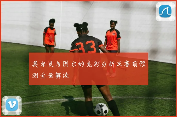 奥尔良与图尔的竞彩分析及赛前预测全面解读