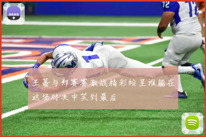 王蔷与郑赛赛激战精彩纷呈谁能在这场对决中笑到最后