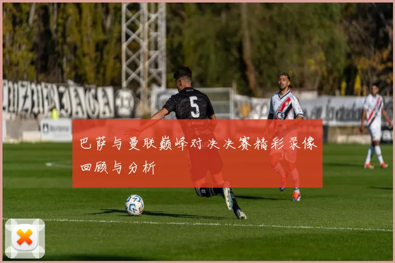 巴萨与曼联巅峰对决决赛精彩录像回顾与分析