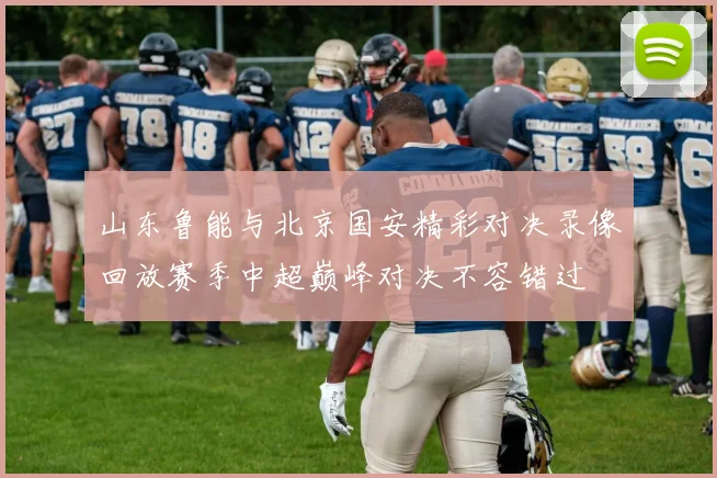 山东鲁能与北京国安精彩对决录像回放赛季中超巅峰对决不容错过