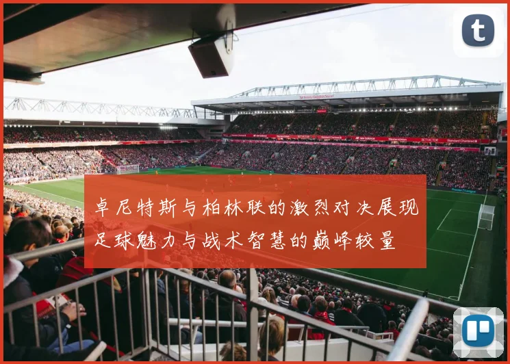 卓尼特斯与柏林联的激烈对决展现足球魅力与战术智慧的巅峰较量